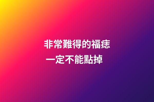 非常難得的福痣 一定不能點掉